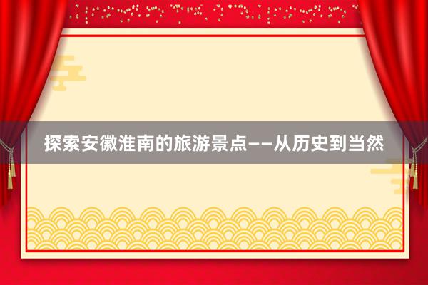 探索安徽淮南的旅游景点——从历史到当然